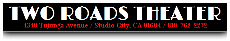 Two Roads Theater 4348 Tujunga Avenue / Studio City, CA 91604 / 818-762-2272